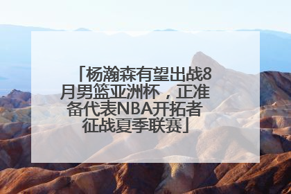 杨瀚森有望出战8月男篮亚洲杯，正准备代表NBA开拓者征战夏季联赛