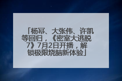 杨幂、大张伟、许凯等回归，《密室大逃脱7》7月2日开播，解锁极限烧脑新体验