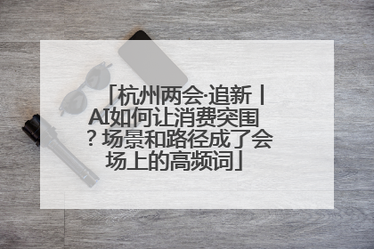杭州两会·追新丨AI如何让消费突围？场景和路径成了会场上的高频词