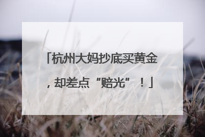 杭州大妈抄底买黄金，却差点“赔光”！
