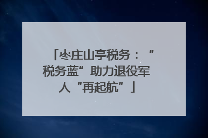 枣庄山亭税务：“税务蓝”助力退役军人“再起航”