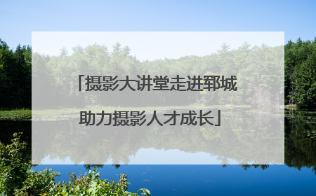 摄影大讲堂走进郓城 助力摄影人才成长