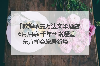 敦煌敢曼万达文华酒店6月启幕 千年丝路邂逅东方禅意旅居新境