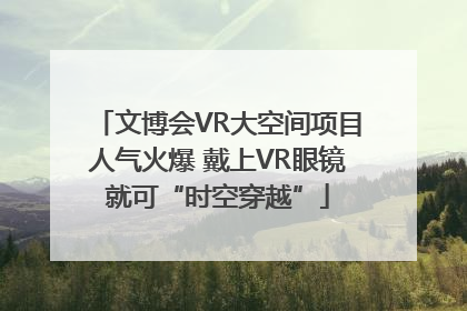 文博会VR大空间项目人气火爆 戴上VR眼镜就可“时空穿越”