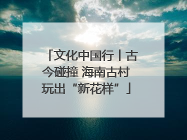 文化中国行丨古今碰撞 海南古村玩出“新花样”