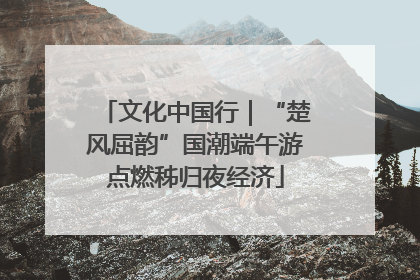 文化中国行｜“楚风屈韵”国潮端午游点燃秭归夜经济