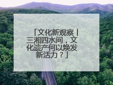 文化新观察丨三湘四水间，文化遗产何以焕发新活力？