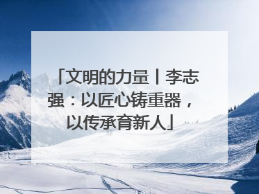 文明的力量丨李志强：以匠心铸重器，以传承育新人