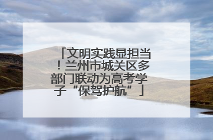 文明实践显担当！兰州市城关区多部门联动为高考学子“保驾护航”