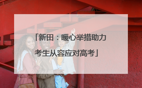 新田：暖心举措助力考生从容应对高考