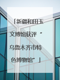 新疆和田玉文博馆获评“乌鲁木齐市特色博物馆”