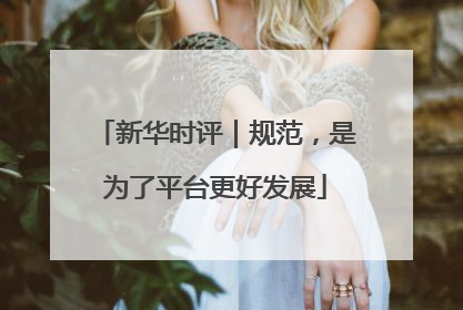 新华时评｜规范，是为了平台更好发展