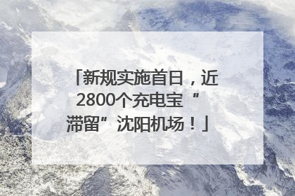 新规实施首日，近2800个充电宝“滞留”沈阳机场！