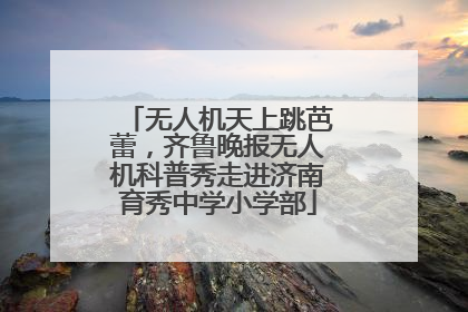 无人机天上跳芭蕾，齐鲁晚报无人机科普秀走进济南育秀中学小学部