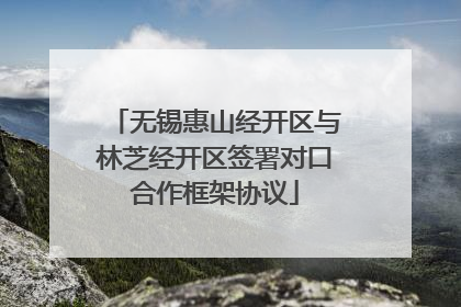 无锡惠山经开区与林芝经开区签署对口合作框架协议