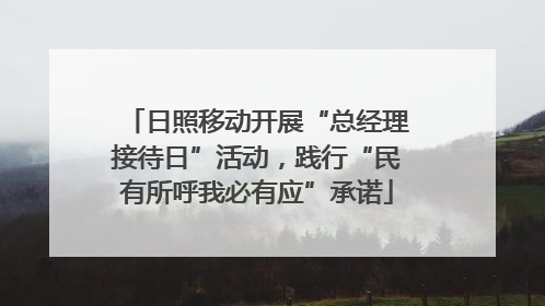 日照移动开展“总经理接待日”活动，践行“民有所呼我必有应”承诺
