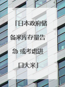 日本政府储备米库存量告急 或考虑进口大米