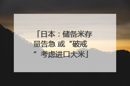 日本：储备米存量告急 或“破戒”考虑进口大米