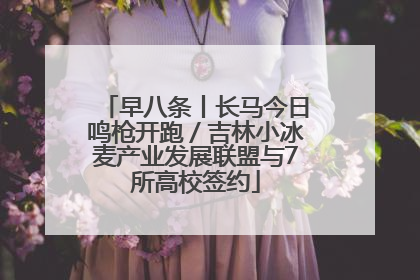 早八条丨长马今日鸣枪开跑／吉林小冰麦产业发展联盟与7所高校签约