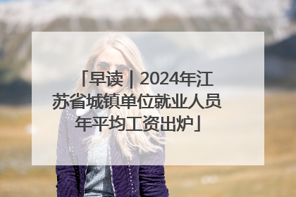早读｜2024年江苏省城镇单位就业人员年平均工资出炉