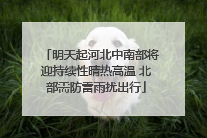 明天起河北中南部将迎持续性晴热高温 北部需防雷雨扰出行