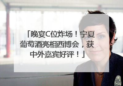 晚宴C位炸场！宁夏葡萄酒亮相西博会，获中外嘉宾好评！