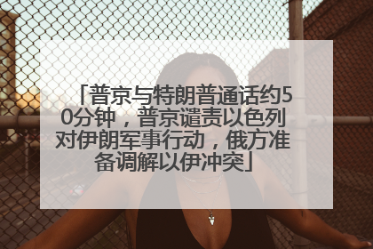 普京与特朗普通话约50分钟，普京谴责以色列对伊朗军事行动，俄方准备调解以伊冲突