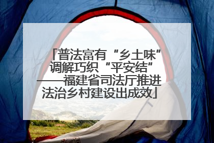 普法富有“乡土味” 调解巧织“平安结”——福建省司法厅推进法治乡村建设出成效