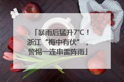 暴雨后猛升7℃！浙江“梅中有伏”，警惕一连串雷阵雨