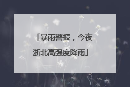 暴雨警报，今夜浙北高强度降雨