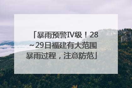暴雨预警Ⅳ级！28～29日福建有大范围暴雨过程，注意防范