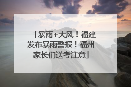 暴雨+大风！福建发布暴雨警报！福州家长们送考注意