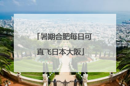 暑期合肥每日可直飞日本大阪