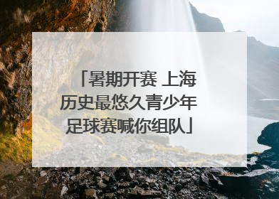 暑期开赛 上海历史最悠久青少年足球赛喊你组队