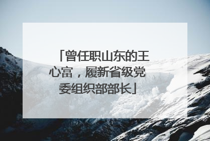 曾任职山东的王心富，履新省级党委组织部部长