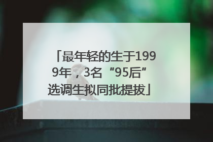 最年轻的生于1999年，3名“95后”选调生拟同批提拔