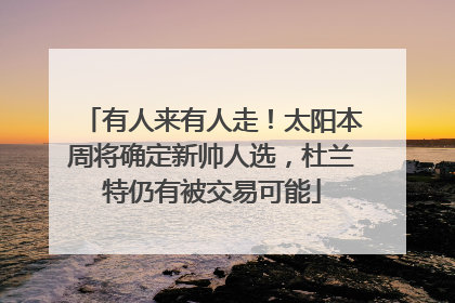 有人来有人走！太阳本周将确定新帅人选，杜兰特仍有被交易可能