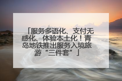 服务多语化、支付无感化、体验本土化！青岛地铁推出服务入境旅游“三件套”