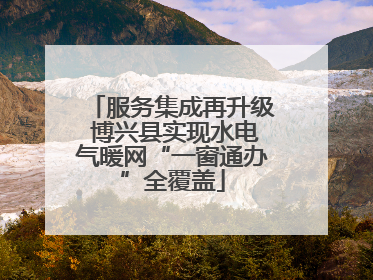 服务集成再升级 博兴县实现水电气暖网“一窗通办”全覆盖
