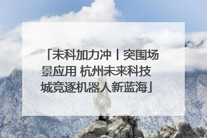未科加力冲丨突围场景应用 杭州未来科技城竞逐机器人新蓝海