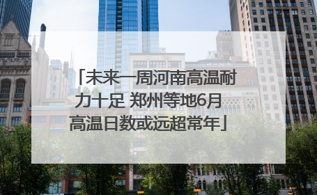 未来一周河南高温耐力十足 郑州等地6月高温日数或远超常年