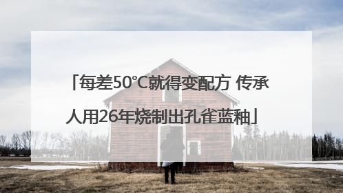每差50℃就得变配方 传承人用26年烧制出孔雀蓝釉