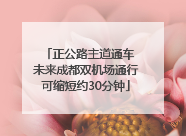 正公路主道通车 未来成都双机场通行可缩短约30分钟