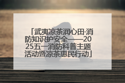 武夷凉茶润心田·消防知识护安全——2025五一消防科普主题活动暨凉茶惠民行动