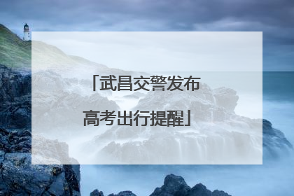 武昌交警发布高考出行提醒