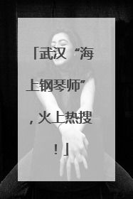 武汉“海上钢琴师”，火上热搜！