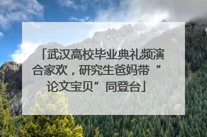 武汉高校毕业典礼频演合家欢，研究生爸妈带“论文宝贝”同登台