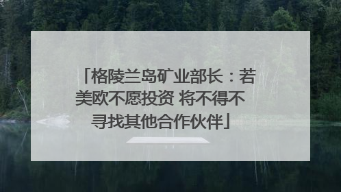 格陵兰岛矿业部长：若美欧不愿投资 将不得不寻找其他合作伙伴