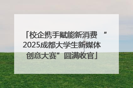 校企携手赋能新消费 “2025成都大学生新媒体创意大赛”圆满收官