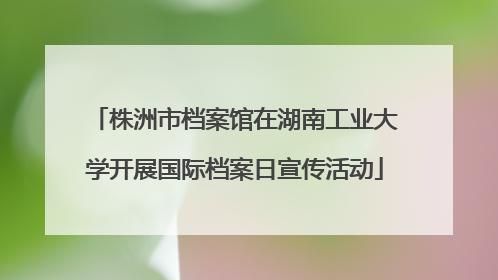 株洲市档案馆在湖南工业大学开展国际档案日宣传活动